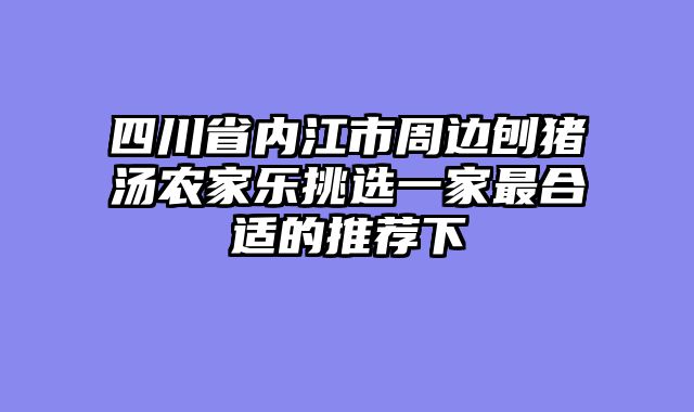 四川省内江市周边刨猪汤农家乐挑选一家最合适的推荐下