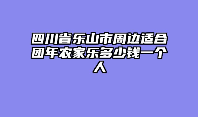 四川省乐山市周边适合团年农家乐多少钱一个人
