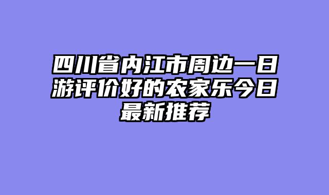 四川省内江市周边一日游评价好的农家乐今日最新推荐