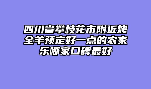 四川省攀枝花市附近烤全羊预定好一点的农家乐哪家口碑最好