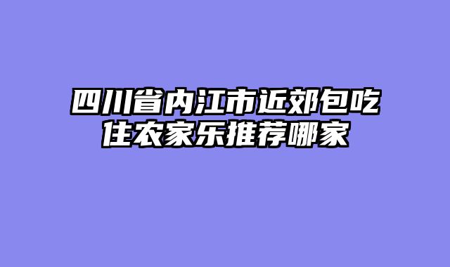 四川省内江市近郊包吃住农家乐推荐哪家