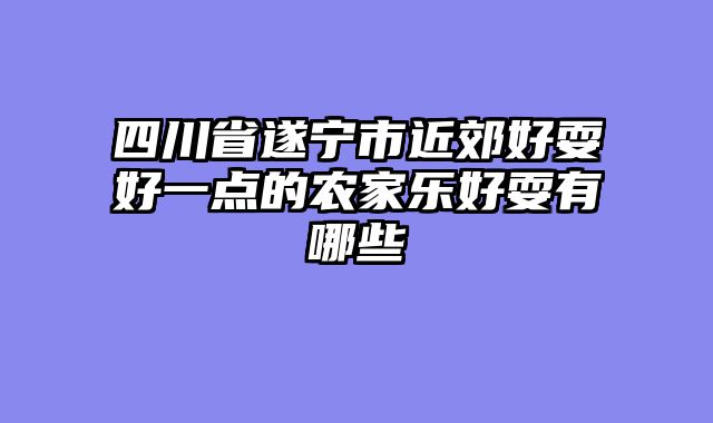 四川省遂宁市近郊好耍好一点的农家乐好耍有哪些
