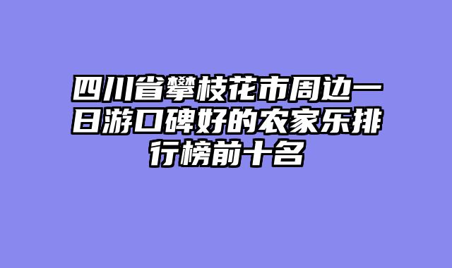 四川省攀枝花市周边一日游口碑好的农家乐排行榜前十名