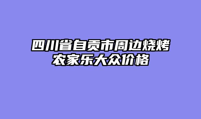 四川省自贡市周边烧烤农家乐大众价格