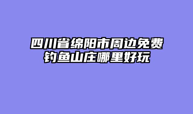 四川省绵阳市周边免费钓鱼山庄哪里好玩
