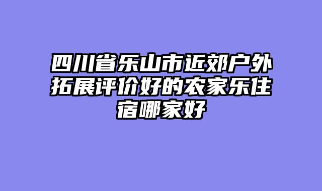 四川省乐山市近郊户外拓展评价好的农家乐住宿哪家好
