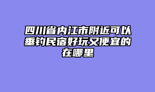 四川省内江市附近可以垂钓民宿好玩又便宜的在哪里