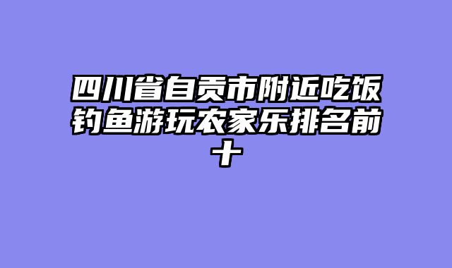 四川省自贡市附近吃饭钓鱼游玩农家乐排名前十