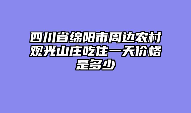 四川省绵阳市周边农村观光山庄吃住一天价格是多少