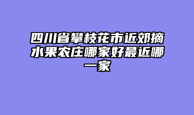 四川省攀枝花市近郊摘水果农庄哪家好最近哪一家
