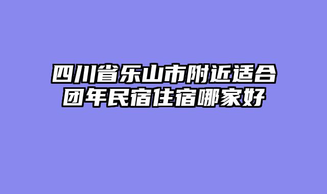 四川省乐山市附近适合团年民宿住宿哪家好