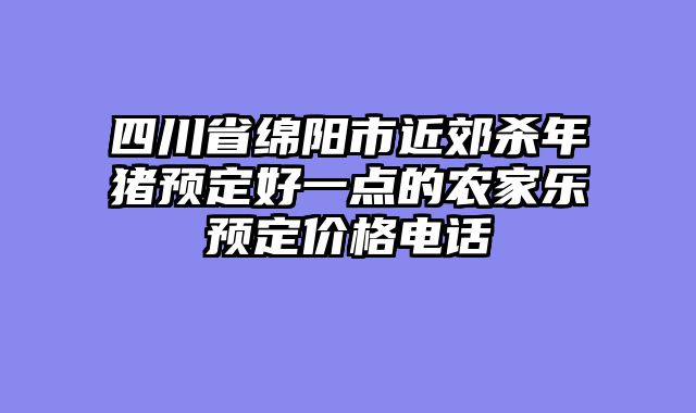 四川省绵阳市近郊杀年猪预定好一点的农家乐预定价格电话