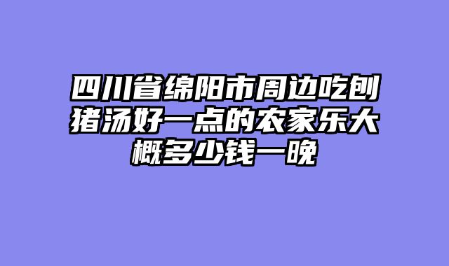 四川省绵阳市周边吃刨猪汤好一点的农家乐大概多少钱一晚