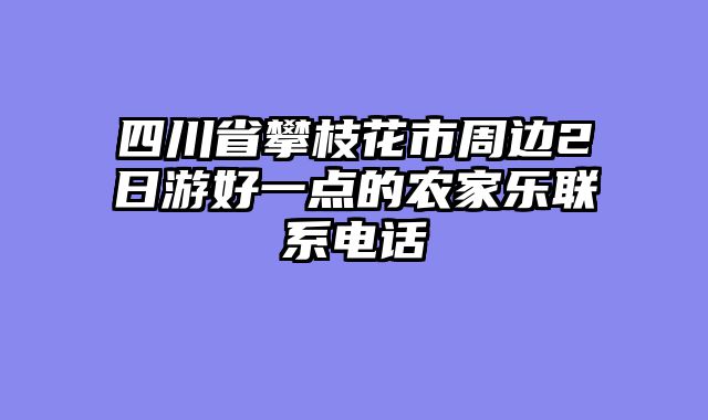 四川省攀枝花市周边2日游好一点的农家乐联系电话