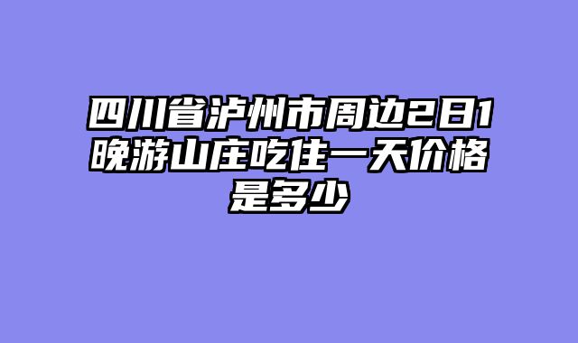 四川省泸州市周边2日1晚游山庄吃住一天价格是多少