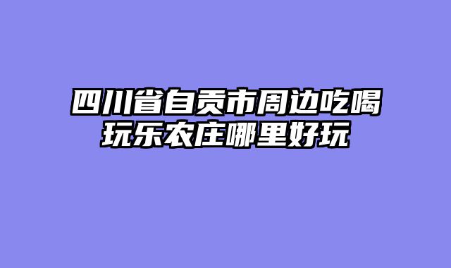 四川省自贡市周边吃喝玩乐农庄哪里好玩