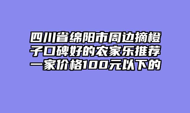 四川省绵阳市周边摘橙子口碑好的农家乐推荐一家价格100元以下的