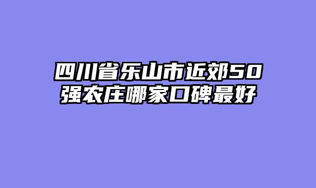 四川省乐山市近郊50强农庄哪家口碑最好