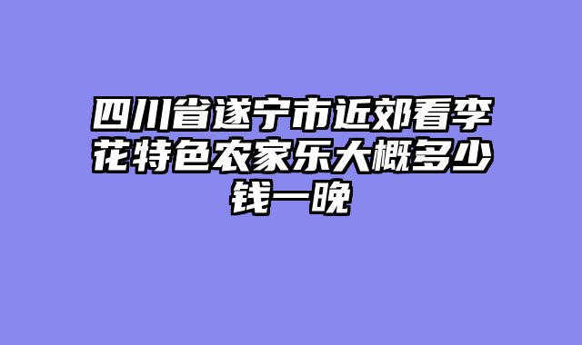 四川省遂宁市近郊看李花特色农家乐大概多少钱一晚