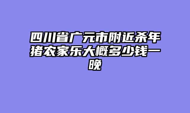 四川省广元市附近杀年猪农家乐大概多少钱一晚