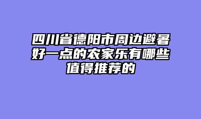 四川省德阳市周边避暑好一点的农家乐有哪些值得推荐的