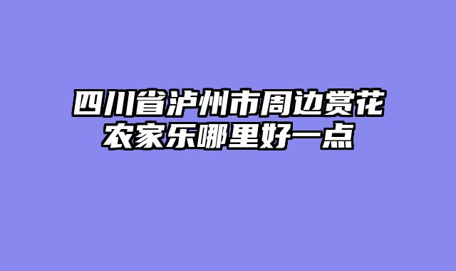 四川省泸州市周边赏花农家乐哪里好一点