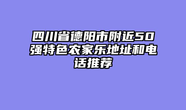 四川省德阳市附近50强特色农家乐地址和电话推荐