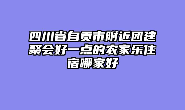 四川省自贡市附近团建聚会好一点的农家乐住宿哪家好