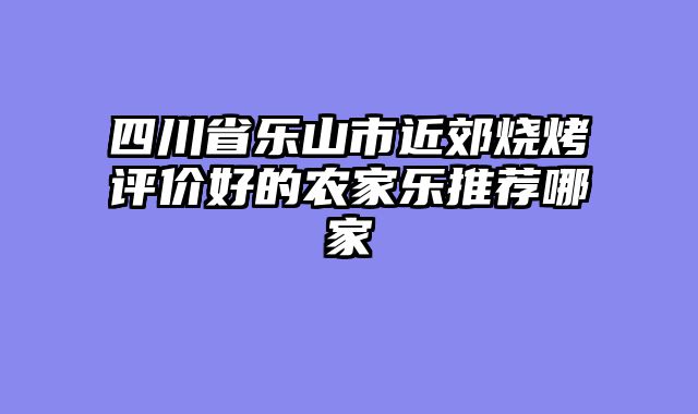 四川省乐山市近郊烧烤评价好的农家乐推荐哪家