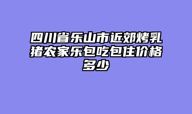 四川省乐山市近郊烤乳猪农家乐包吃包住价格多少