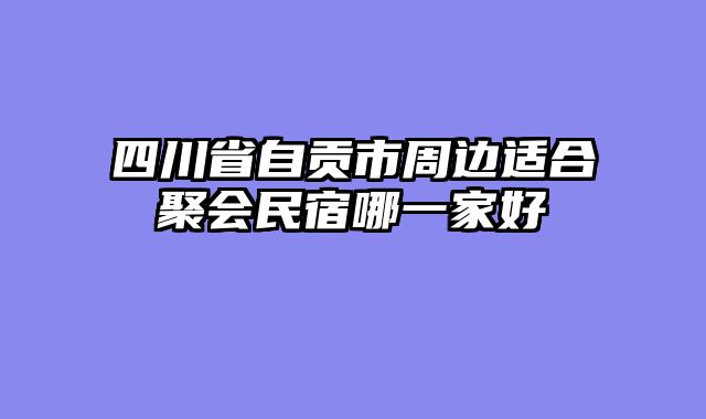 四川省自贡市周边适合聚会民宿哪一家好