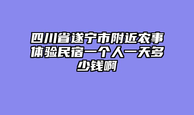 四川省遂宁市附近农事体验民宿一个人一天多少钱啊