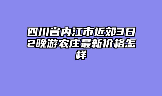 四川省内江市近郊3日2晚游农庄最新价格怎样