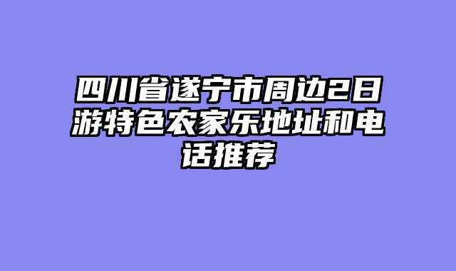四川省遂宁市周边2日游特色农家乐地址和电话推荐