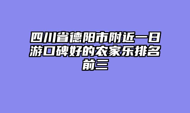 四川省德阳市附近一日游口碑好的农家乐排名前三