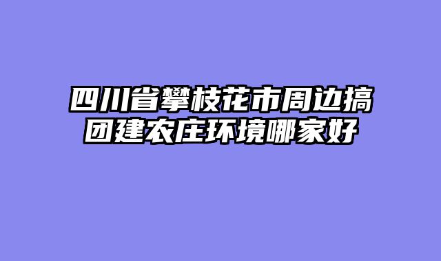 四川省攀枝花市周边搞团建农庄环境哪家好