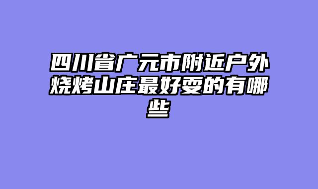四川省广元市附近户外烧烤山庄最好耍的有哪些