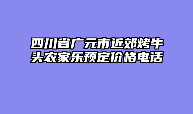 四川省广元市近郊烤牛头农家乐预定价格电话