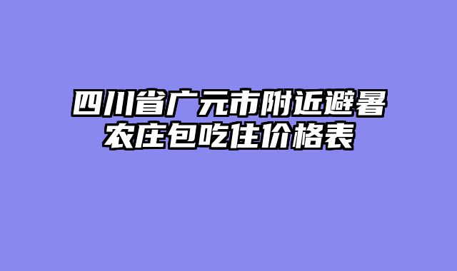 四川省广元市附近避暑农庄包吃住价格表