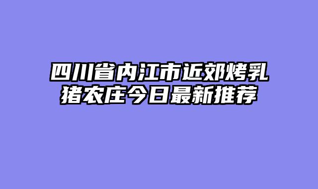 四川省内江市近郊烤乳猪农庄今日最新推荐