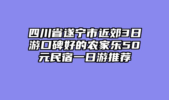 四川省遂宁市近郊3日游口碑好的农家乐50元民宿一日游推荐