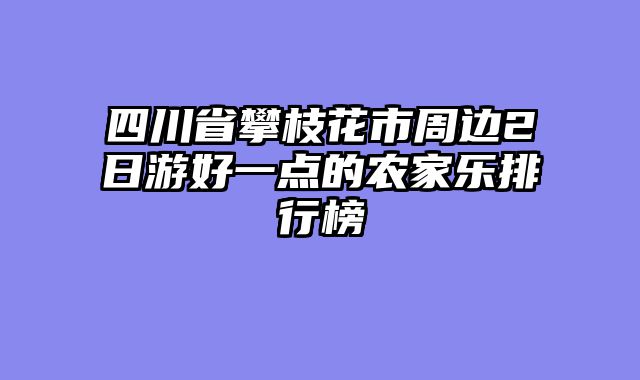 四川省攀枝花市周边2日游好一点的农家乐排行榜