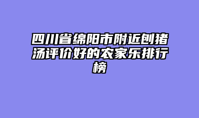 四川省绵阳市附近刨猪汤评价好的农家乐排行榜