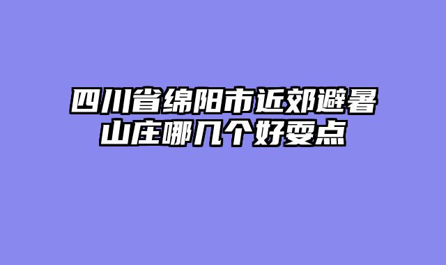 四川省绵阳市近郊避暑山庄哪几个好耍点