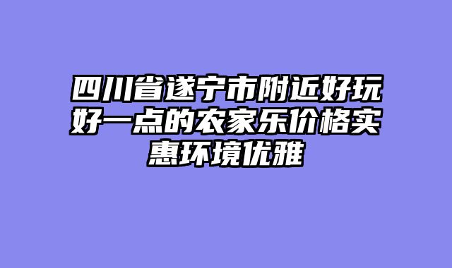 四川省遂宁市附近好玩好一点的农家乐价格实惠环境优雅