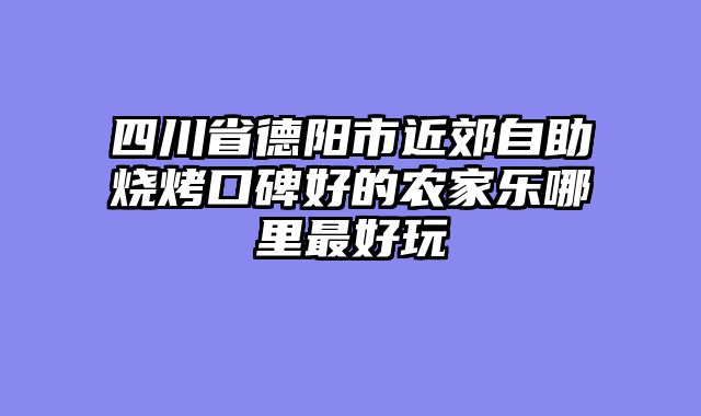 四川省德阳市近郊自助烧烤口碑好的农家乐哪里最好玩
