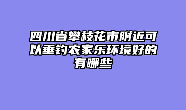 四川省攀枝花市附近可以垂钓农家乐环境好的有哪些