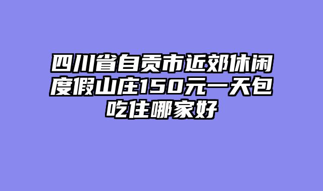 四川省自贡市近郊休闲度假山庄150元一天包吃住哪家好
