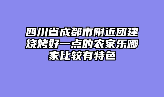四川省成都市附近团建烧烤好一点的农家乐哪家比较有特色