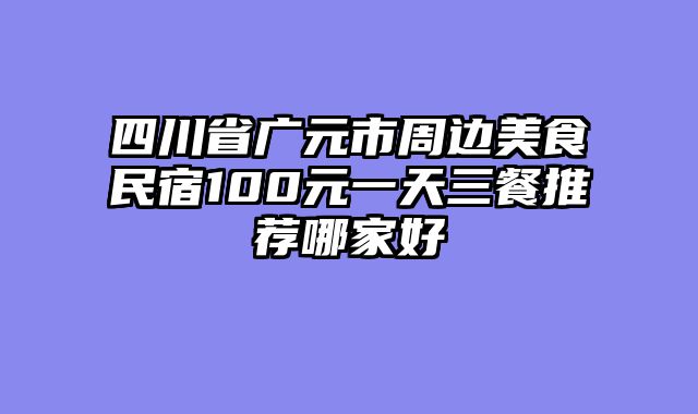 四川省广元市周边美食民宿100元一天三餐推荐哪家好